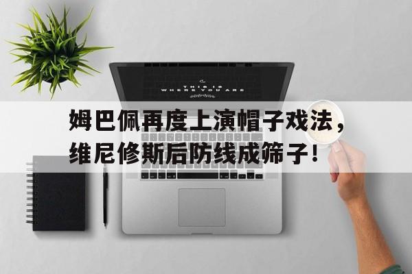 乐动体育官网 -包含姆巴佩再度上演帽子戏法，维尼修斯后防线成筛子！的词条